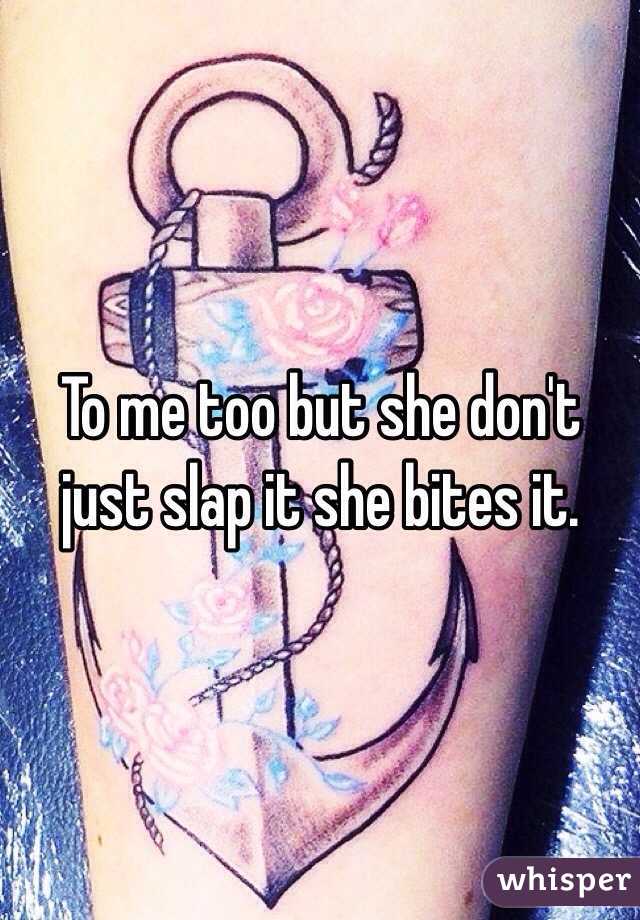 To me too but she don't just slap it she bites it. 