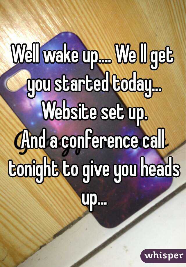 Well wake up.... We ll get you started today... Website set up.
And a conference call tonight to give you heads up...