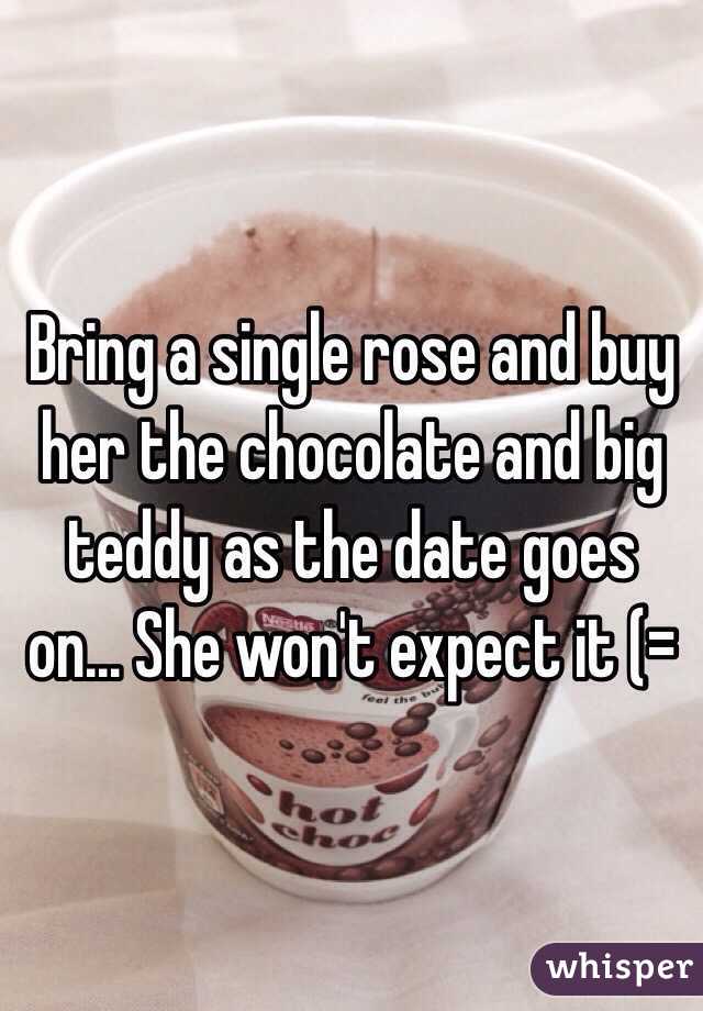 Bring a single rose and buy her the chocolate and big teddy as the date goes on... She won't expect it (= 