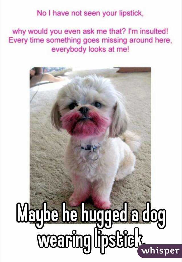 Maybe he hugged a dog wearing lipstick. 