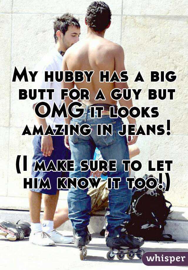 My hubby has a big butt for a guy but OMG it looks amazing in jeans!

(I make sure to let him know it too!)