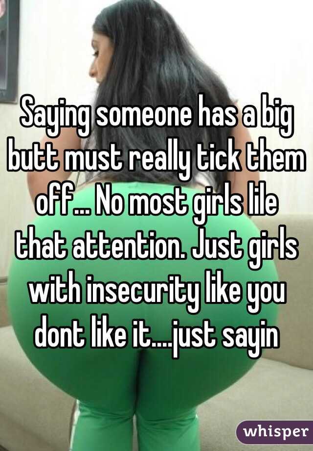 Saying someone has a big butt must really tick them off... No most girls lile that attention. Just girls with insecurity like you dont like it....just sayin