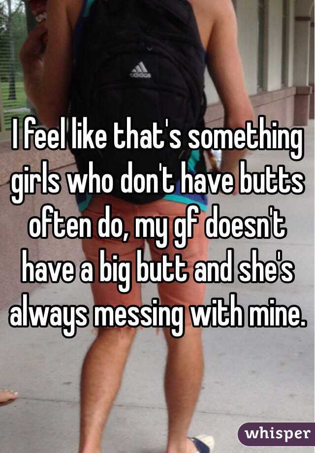 I feel like that's something girls who don't have butts often do, my gf doesn't have a big butt and she's always messing with mine.