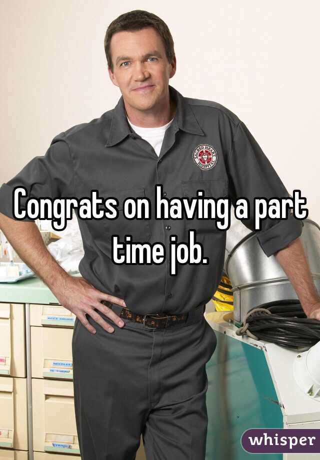 Congrats on having a part time job.