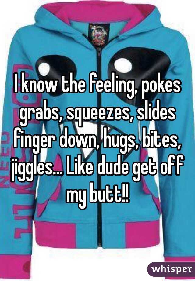 I know the feeling, pokes grabs, squeezes, slides finger down, hugs, bites, jiggles... Like dude get off my butt!!