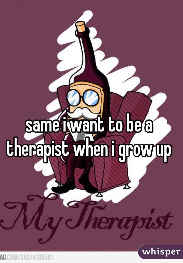 same i want to be a therapist when i grow up