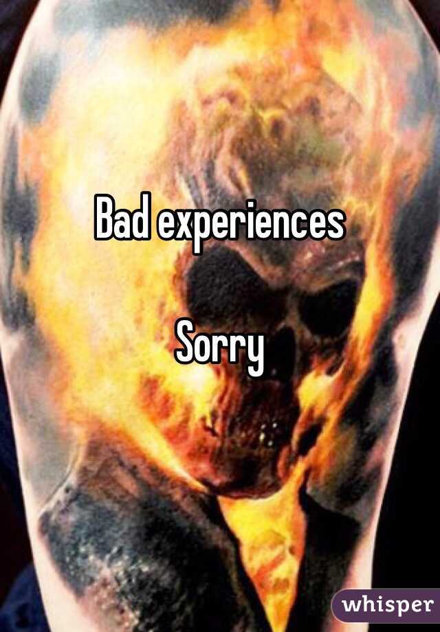 Bad experiences

Sorry

