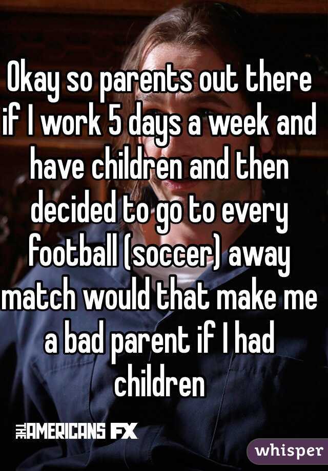 Okay so parents out there if I work 5 days a week and have children and then decided to go to every football (soccer) away match would that make me a bad parent if I had children 