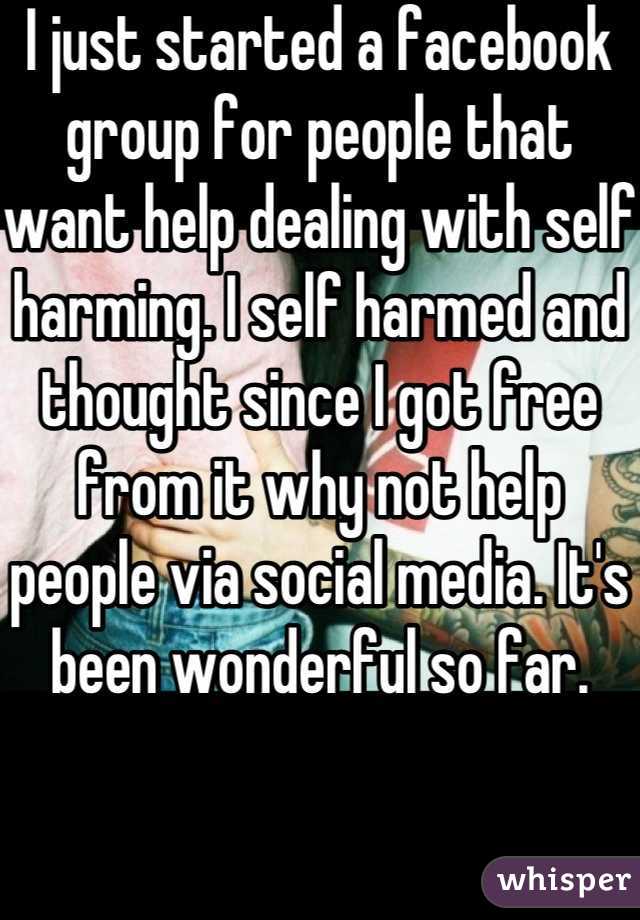 I just started a facebook group for people that want help dealing with self harming. I self harmed and thought since I got free from it why not help people via social media. It's been wonderful so far. 