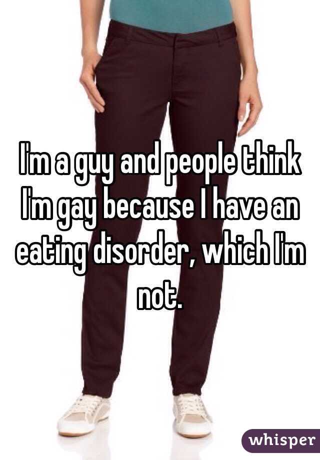 I'm a guy and people think I'm gay because I have an eating disorder, which I'm not. 