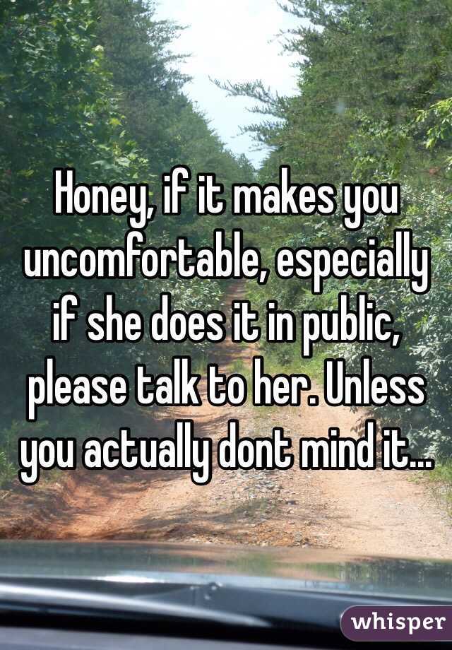 Honey, if it makes you uncomfortable, especially if she does it in public, please talk to her. Unless you actually dont mind it...