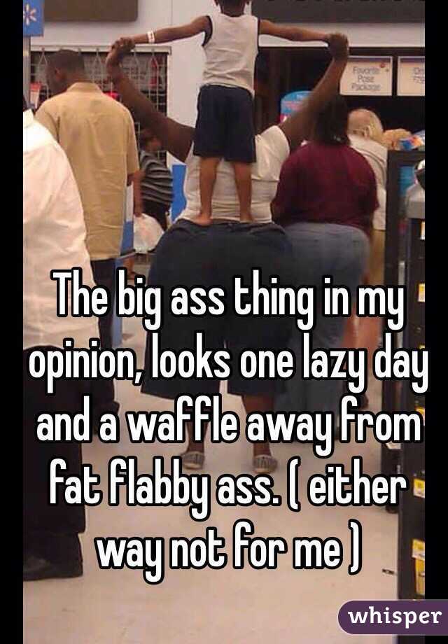 The big ass thing in my opinion, looks one lazy day and a waffle away from fat flabby ass. ( either way not for me ) 