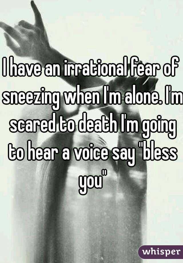 I have an irrational fear of sneezing when I'm alone. I'm scared to death I'm going to hear a voice say "bless you"