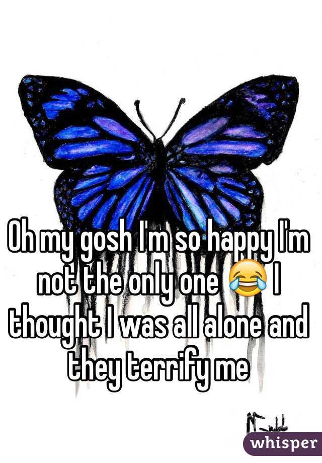 Oh my gosh I'm so happy I'm not the only one 😂 I thought I was all alone and they terrify me 