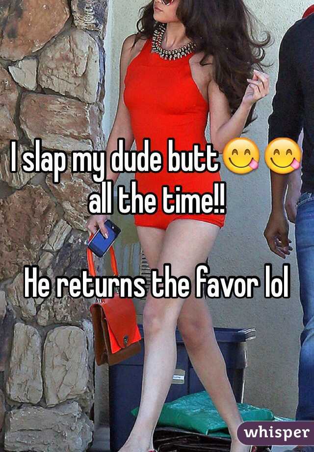 I slap my dude butt😋😋 all the time!! 

He returns the favor lol 