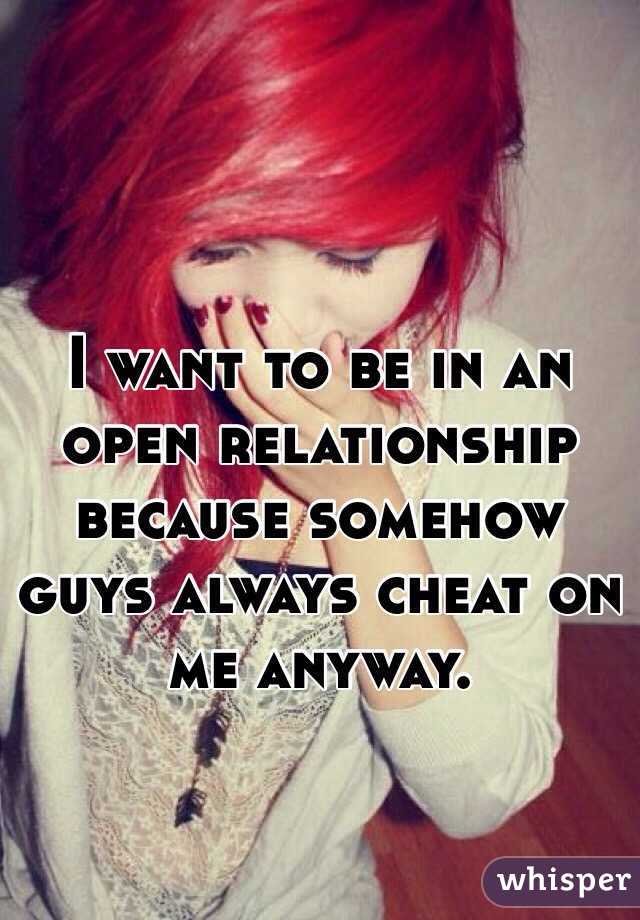 I want to be in an open relationship because somehow guys always cheat on me anyway. 