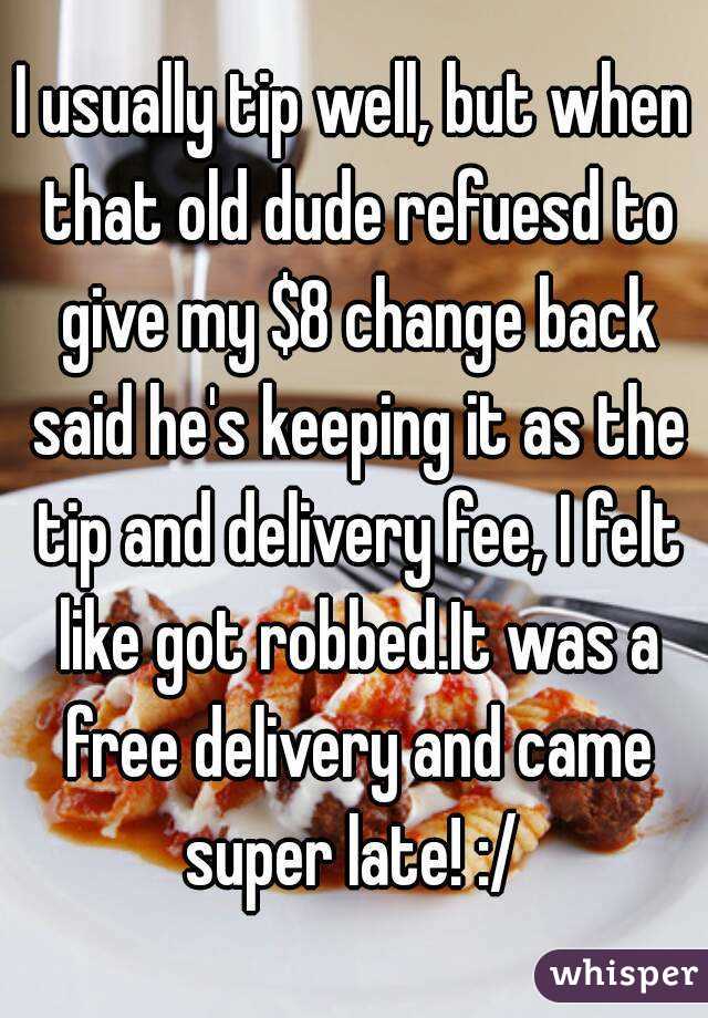 I usually tip well, but when that old dude refuesd to give my $8 change back said he's keeping it as the tip and delivery fee, I felt like got robbed.It was a free delivery and came super late! :/ 
