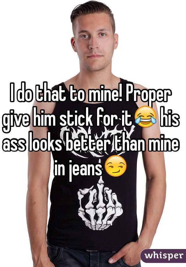 I do that to mine! Proper give him stick for it😂 his ass looks better than mine in jeans😏
