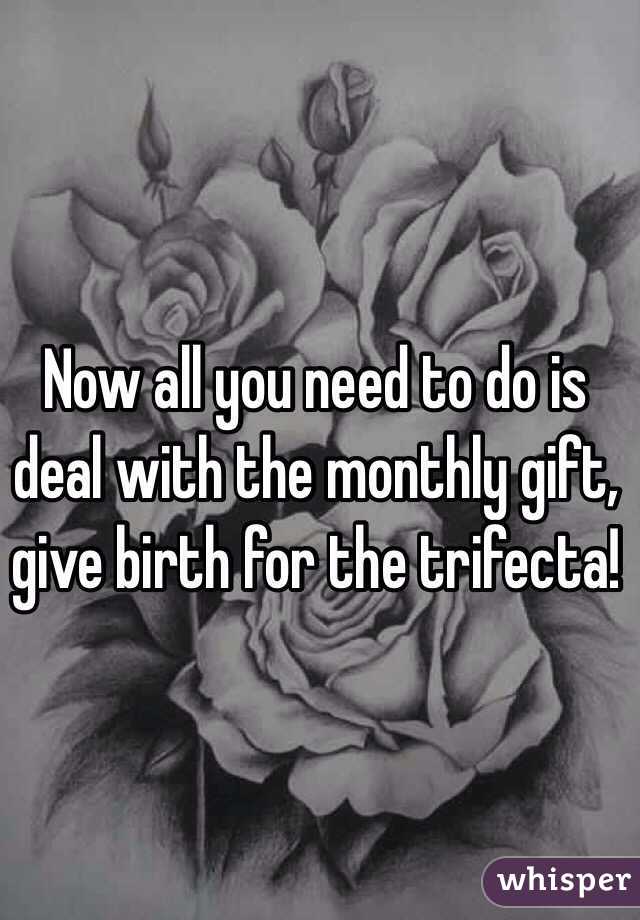 Now all you need to do is deal with the monthly gift, give birth for the trifecta!