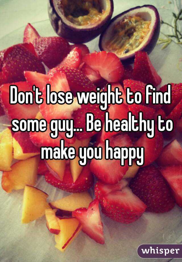Don't lose weight to find some guy... Be healthy to make you happy