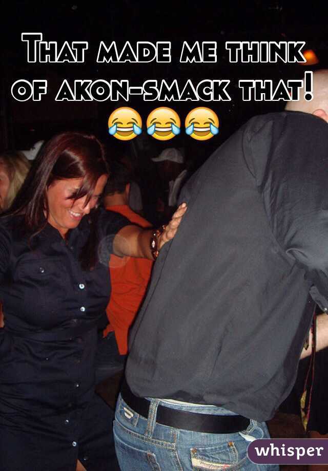That made me think of akon-smack that! 😂😂😂