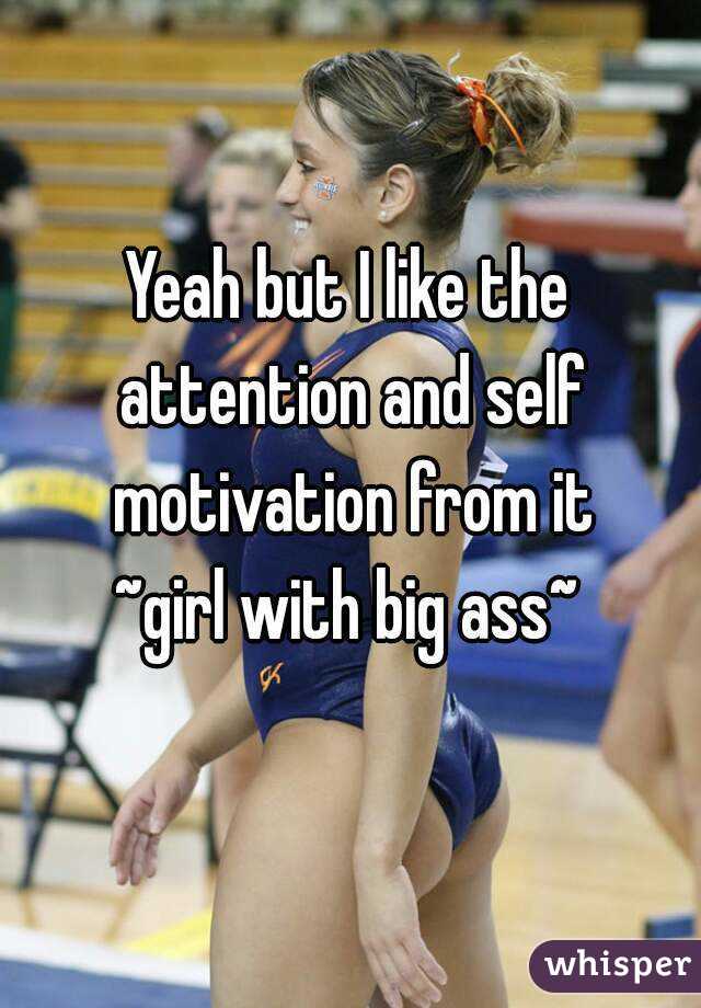 Yeah but I like the attention and self motivation from it
~girl with big ass~
