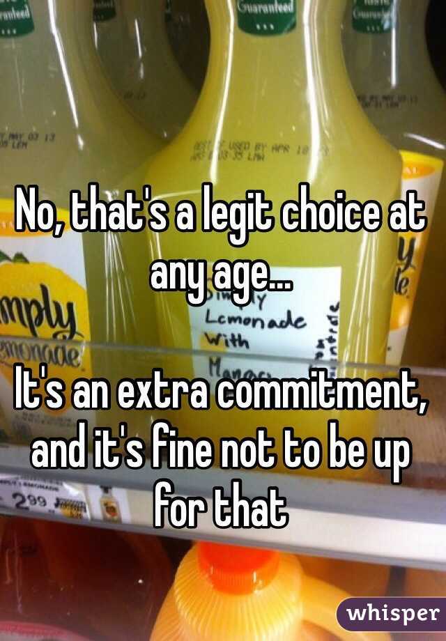 No, that's a legit choice at any age...

It's an extra commitment, and it's fine not to be up for that 