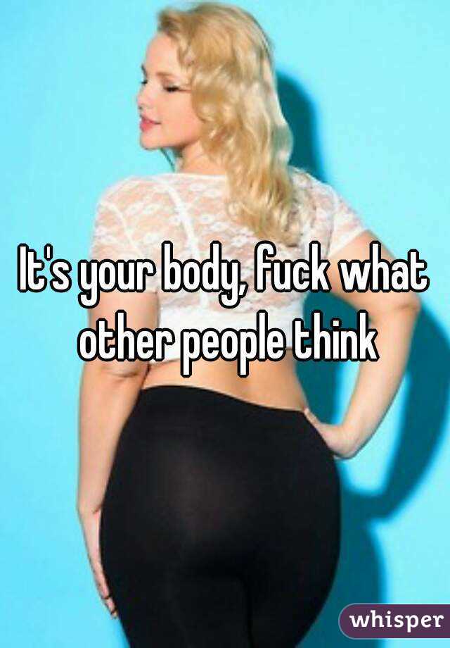 It's your body, fuck what other people think