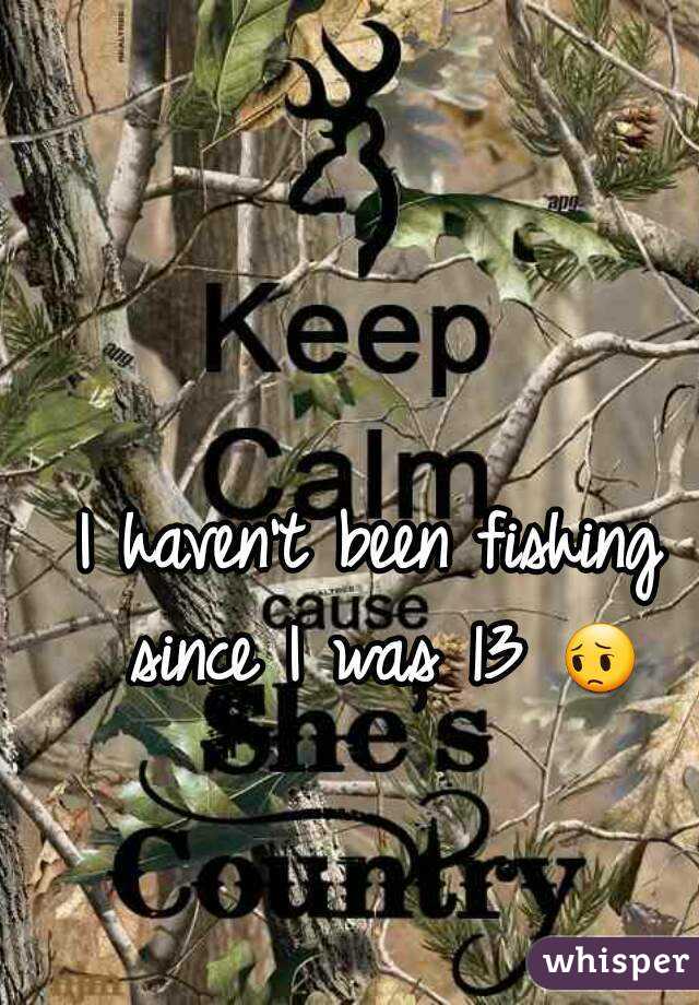 I haven't been fishing since I was 13 😔 