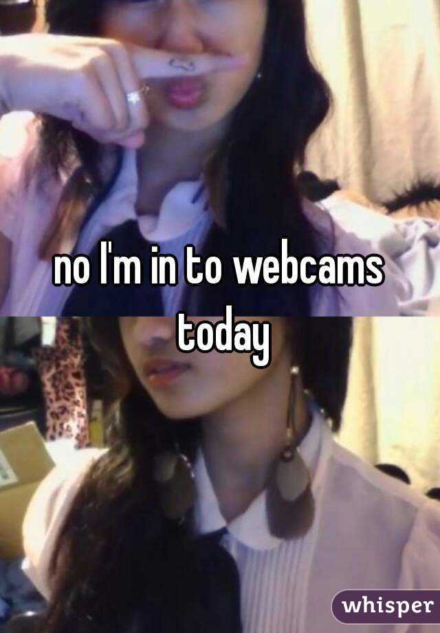 no I'm in to webcams today