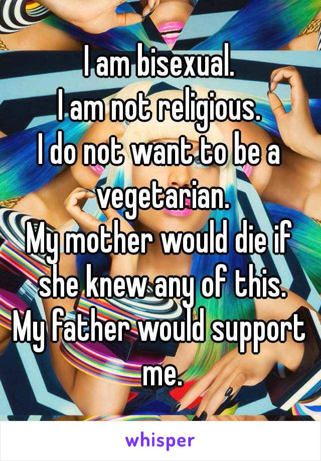 I am bisexual.
I am not religious.
I do not want to be a vegetarian.
My mother would die if she knew any of this.
My father would support me.