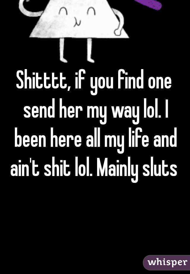 Shitttt, if you find one send her my way lol. I been here all my life and ain't shit lol. Mainly sluts 