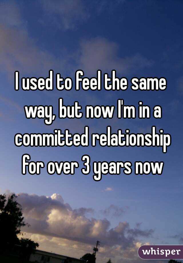 I used to feel the same way, but now I'm in a committed relationship for over 3 years now