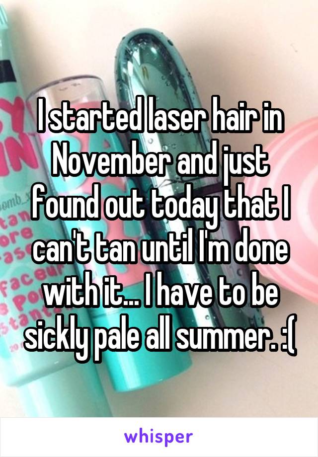 I started laser hair in November and just found out today that I can't tan until I'm done with it... I have to be sickly pale all summer. :(