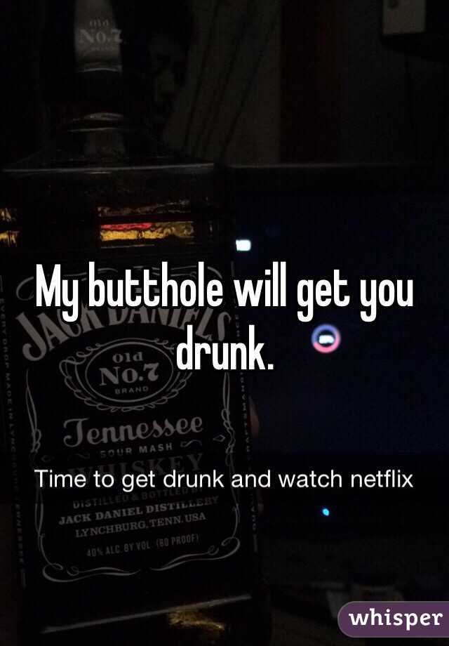 My butthole will get you drunk.