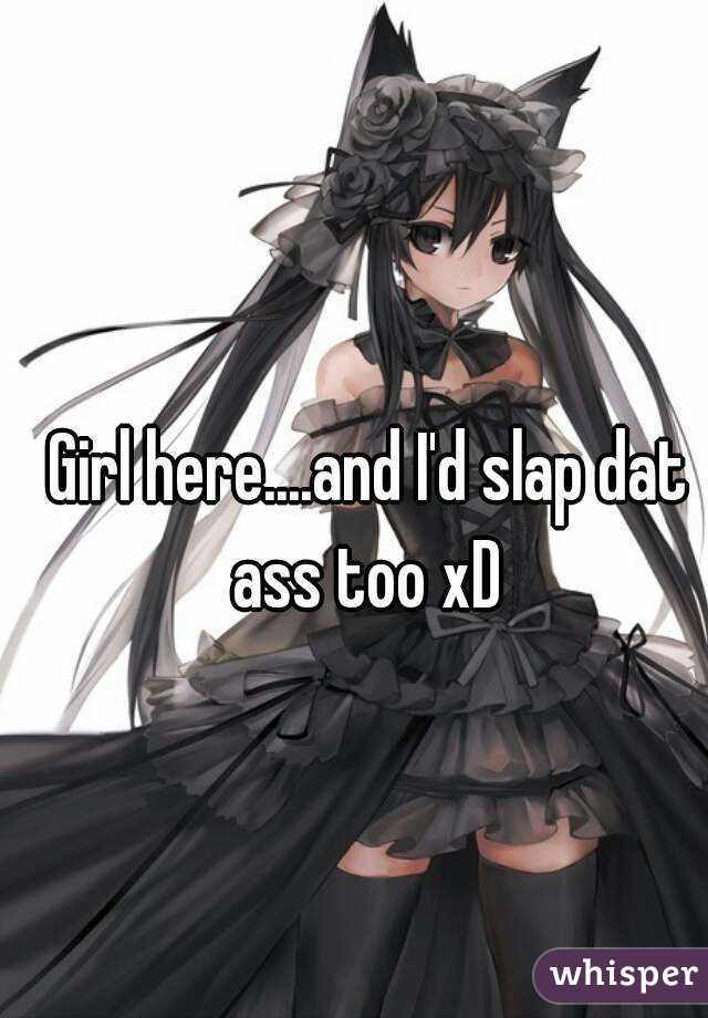 Girl here....and I'd slap dat ass too xD 