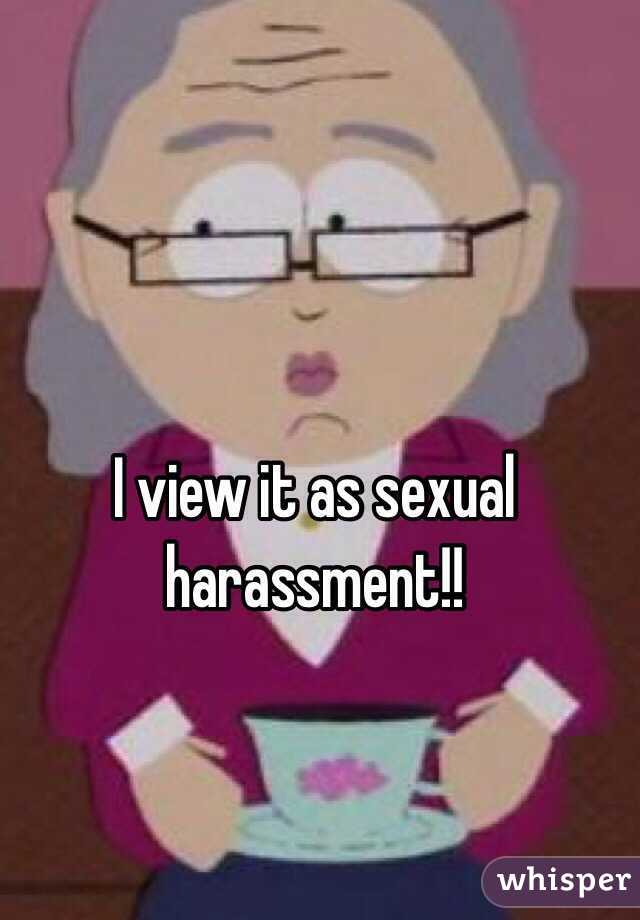 I view it as sexual harassment!! 