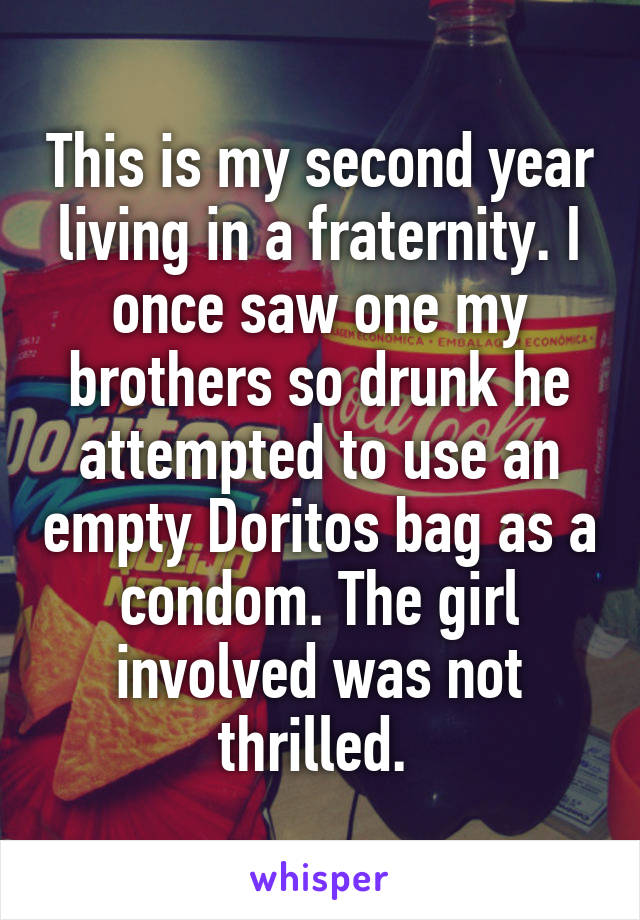 This is my second year living in a fraternity. I once saw one my brothers so drunk he attempted to use an empty Doritos bag as a condom. The girl involved was not thrilled. 