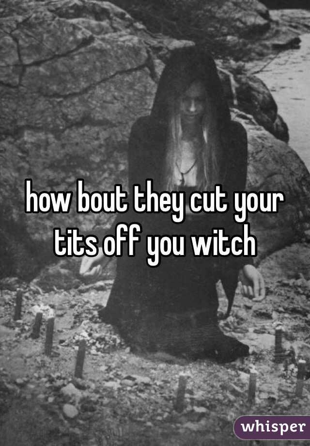 how bout they cut your tits off you witch 