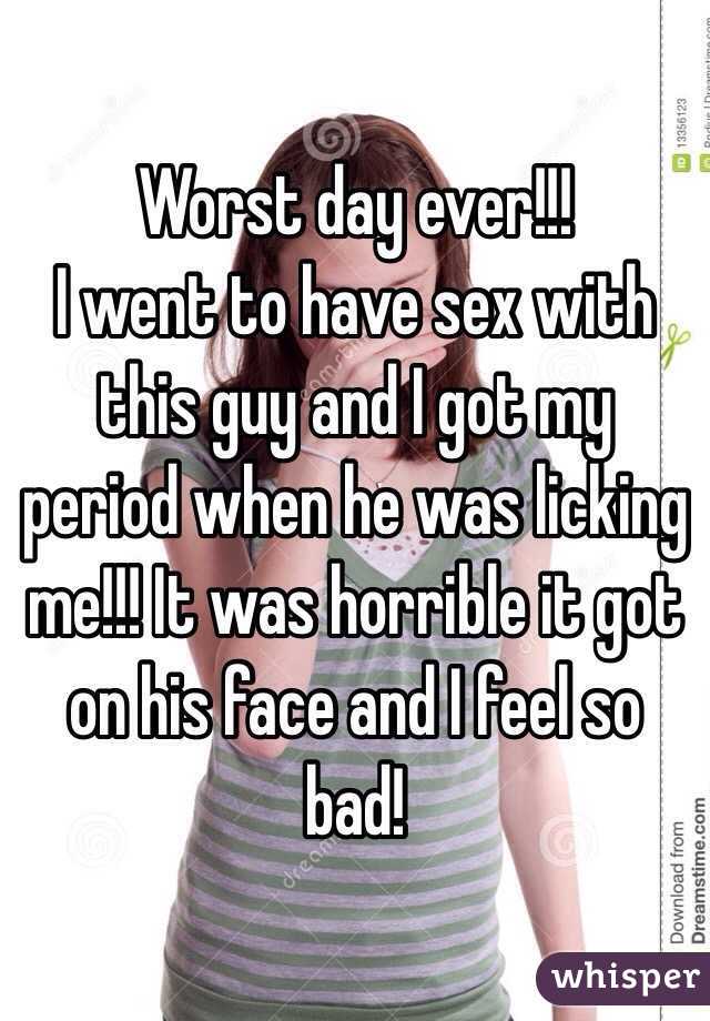 Worst day ever!!!
I went to have sex with this guy and I got my period when he was licking me!!! It was horrible it got on his face and I feel so bad! 