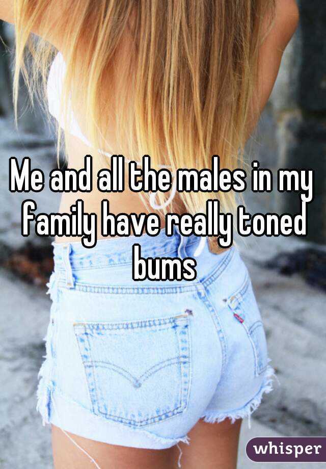 Me and all the males in my family have really toned bums