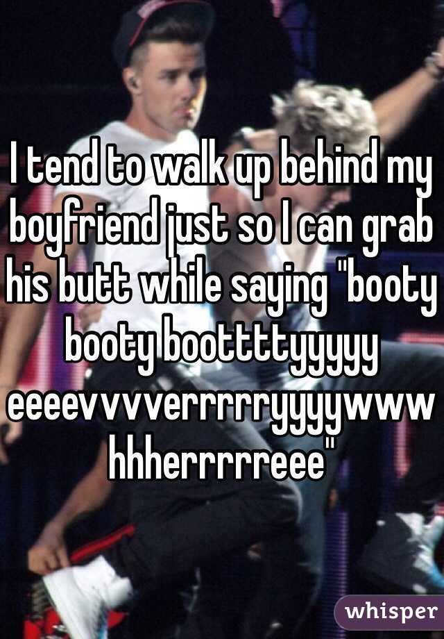 I tend to walk up behind my boyfriend just so I can grab his butt while saying "booty booty boottttyyyyy eeeevvvverrrrryyyywwwhhherrrrreee"