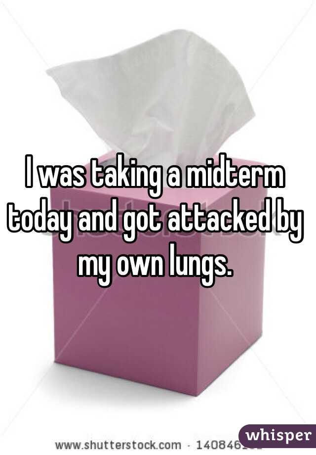 I was taking a midterm today and got attacked by my own lungs.