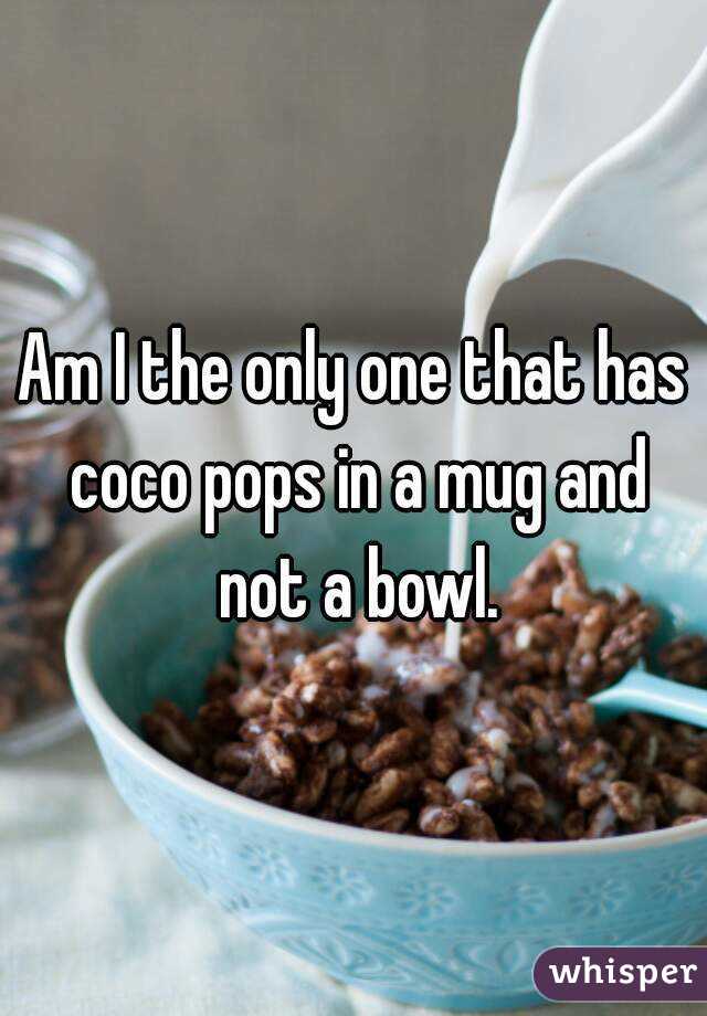 Am I the only one that has coco pops in a mug and not a bowl.