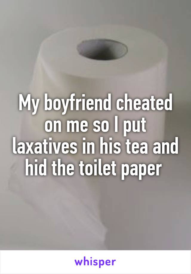 My boyfriend cheated on me so I put laxatives in his tea and hid the toilet paper 