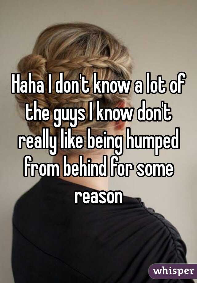 Haha I don't know a lot of the guys I know don't really like being humped from behind for some reason 