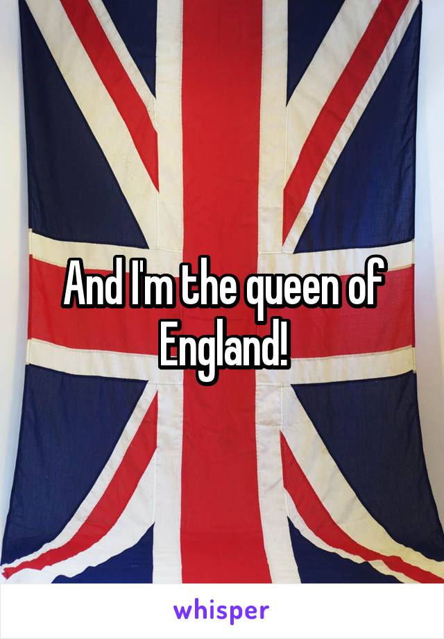 And I'm the queen of England!