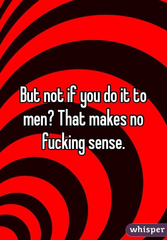 But not if you do it to men? That makes no fucking sense.