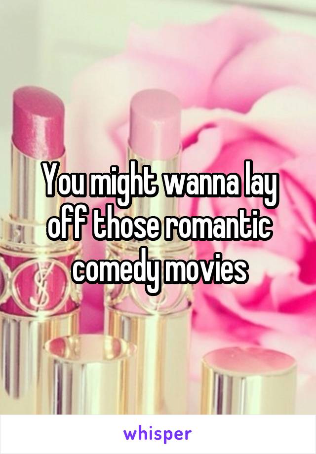 You might wanna lay off those romantic comedy movies