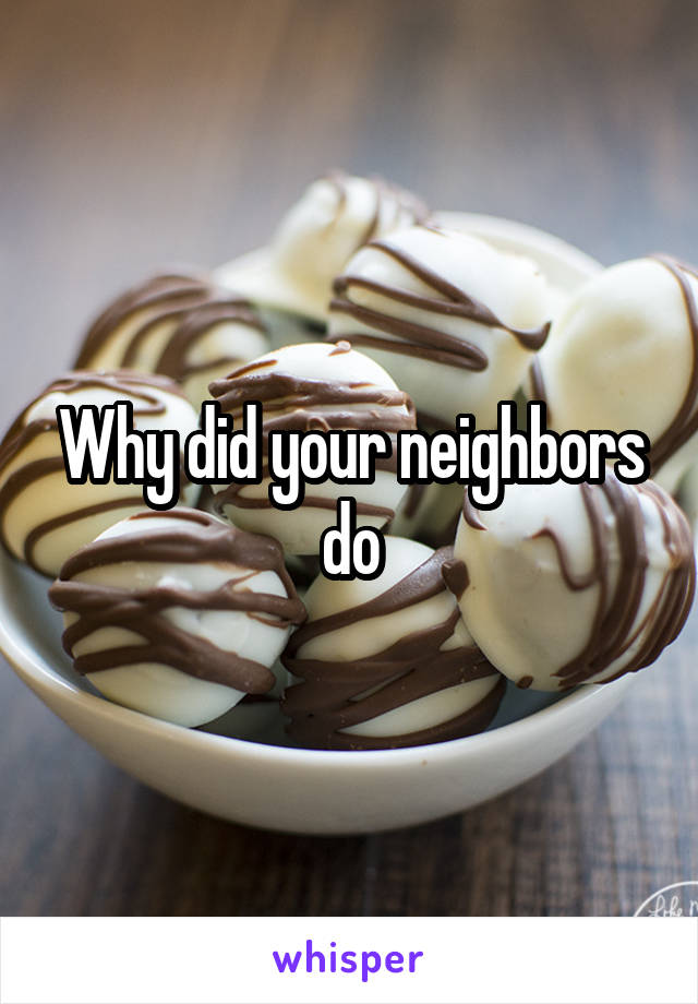 Why did your neighbors do